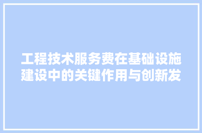 工程技术服务费在基础设施建设中的关键作用与创新发展